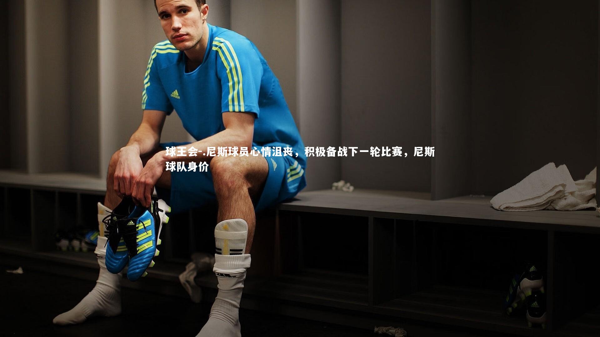 球王会-.尼斯球员心情沮丧，积极备战下一轮比赛，尼斯球队身价