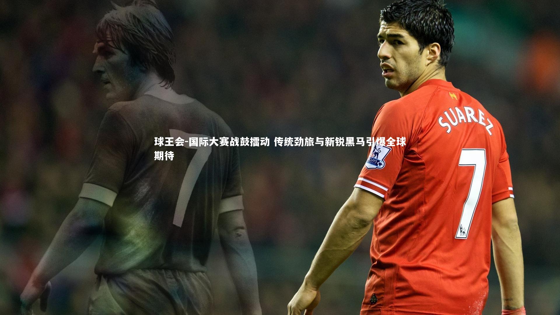 国际大赛战鼓擂动 传统劲旅与新锐黑马引爆全球期待